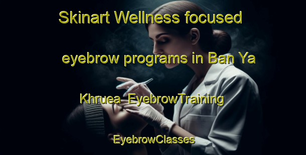 Skinart Wellness-focused eyebrow programs in Ban Ya Khruea | EyebrowTraining | EyebrowClasses | SkinartTraining-Thailand