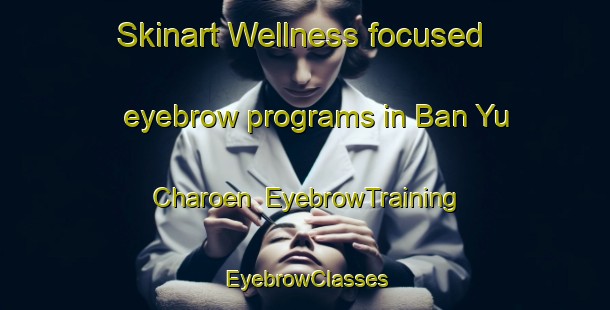Skinart Wellness-focused eyebrow programs in Ban Yu Charoen | EyebrowTraining | EyebrowClasses | SkinartTraining-Thailand