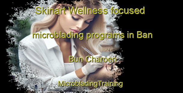 Skinart Wellness-focused microblading programs in Ban Bun Charoen | #MicrobladingTraining #MicrobladingClasses #SkinartTraining-Thailand