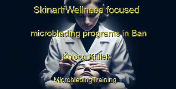 Skinart Wellness-focused microblading programs in Ban Khlong Khilek | MicrobladingTraining | MicrobladingClasses | SkinartTraining-Thailand