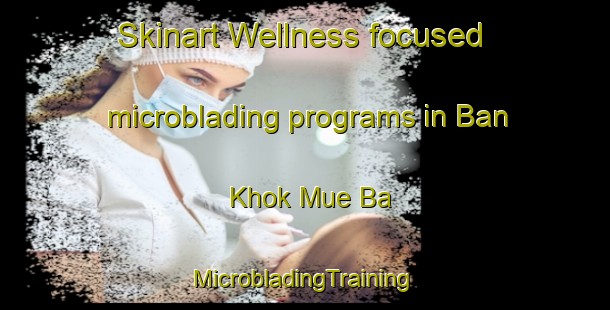 Skinart Wellness-focused microblading programs in Ban Khok Mue Ba | #MicrobladingTraining #MicrobladingClasses #SkinartTraining-Thailand