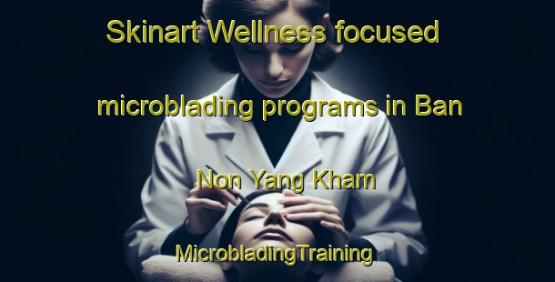 Skinart Wellness-focused microblading programs in Ban Non Yang Kham | #MicrobladingTraining #MicrobladingClasses #SkinartTraining-Thailand