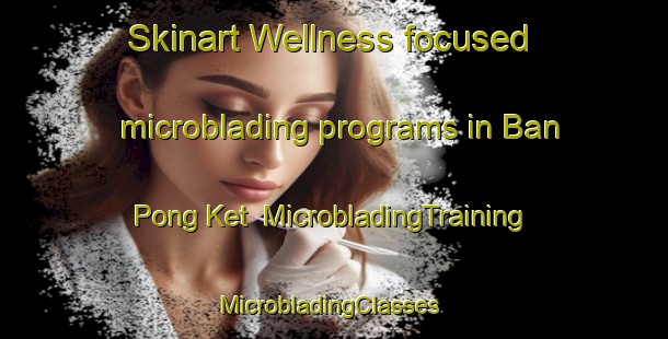 Skinart Wellness-focused microblading programs in Ban Pong Ket | MicrobladingTraining | MicrobladingClasses | SkinartTraining-Thailand