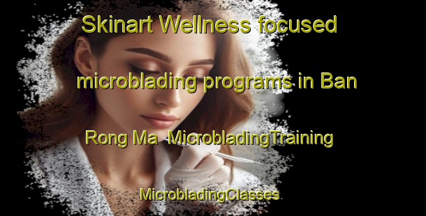 Skinart Wellness-focused microblading programs in Ban Rong Ma | MicrobladingTraining | MicrobladingClasses | SkinartTraining-Thailand