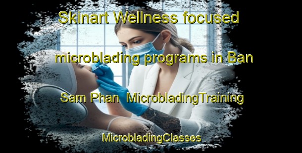 Skinart Wellness-focused microblading programs in Ban Sam Phan | #MicrobladingTraining #MicrobladingClasses #SkinartTraining-Thailand