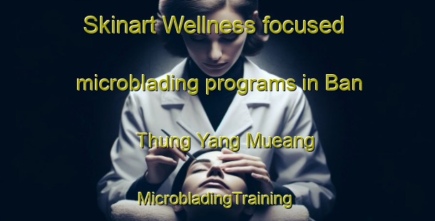 Skinart Wellness-focused microblading programs in Ban Thung Yang Mueang | #MicrobladingTraining #MicrobladingClasses #SkinartTraining-Thailand