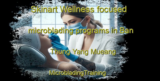 Skinart Wellness-focused microblading programs in Ban Thung Yang Mueang | MicrobladingTraining | MicrobladingClasses | SkinartTraining-Thailand