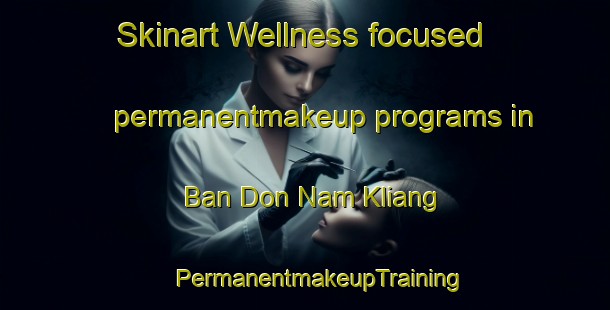 Skinart Wellness-focused permanentmakeup programs in Ban Don Nam Kliang | #PermanentmakeupTraining #PermanentmakeupClasses #SkinartTraining-Thailand