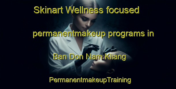 Skinart Wellness-focused permanentmakeup programs in Ban Don Nam Kliang | PermanentmakeupTraining | PermanentmakeupClasses | SkinartTraining-Thailand