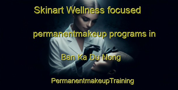 Skinart Wellness-focused permanentmakeup programs in Ban Ka Du Nong | #PermanentmakeupTraining #PermanentmakeupClasses #SkinartTraining-Thailand