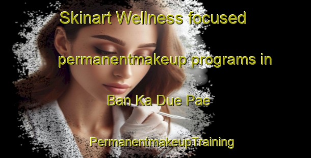 Skinart Wellness-focused permanentmakeup programs in Ban Ka Due Pae | #PermanentmakeupTraining #PermanentmakeupClasses #SkinartTraining-Thailand