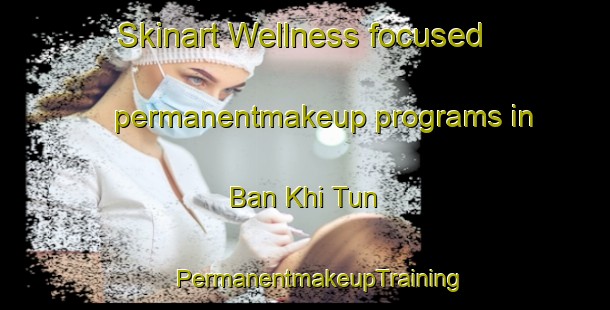 Skinart Wellness-focused permanentmakeup programs in Ban Khi Tun | #PermanentmakeupTraining #PermanentmakeupClasses #SkinartTraining-Thailand