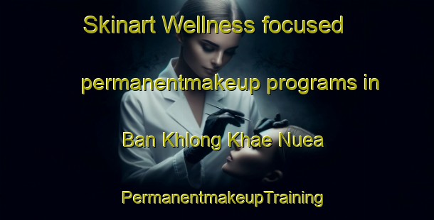 Skinart Wellness-focused permanentmakeup programs in Ban Khlong Khae Nuea | PermanentmakeupTraining | PermanentmakeupClasses | SkinartTraining-Thailand