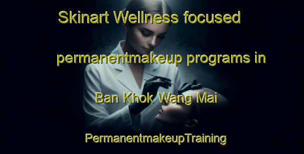 Skinart Wellness-focused permanentmakeup programs in Ban Khok Wang Mai | PermanentmakeupTraining | PermanentmakeupClasses | SkinartTraining-Thailand