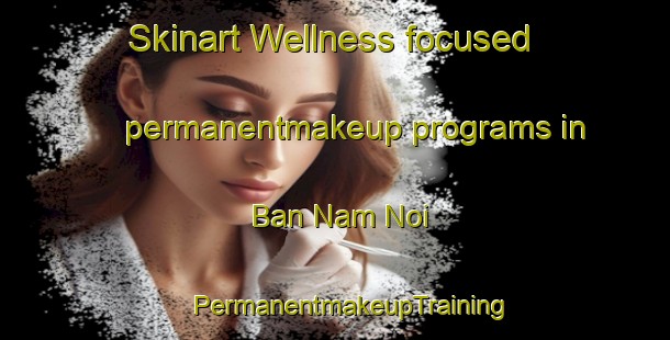 Skinart Wellness-focused permanentmakeup programs in Ban Nam Noi | #PermanentmakeupTraining #PermanentmakeupClasses #SkinartTraining-Thailand