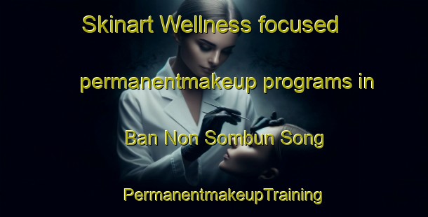 Skinart Wellness-focused permanentmakeup programs in Ban Non Sombun Song | #PermanentmakeupTraining #PermanentmakeupClasses #SkinartTraining-Thailand