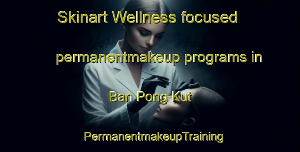 Skinart Wellness-focused permanentmakeup programs in Ban Pong Kut | PermanentmakeupTraining | PermanentmakeupClasses | SkinartTraining-Thailand