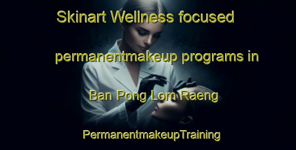 Skinart Wellness-focused permanentmakeup programs in Ban Pong Lom Raeng | PermanentmakeupTraining | PermanentmakeupClasses | SkinartTraining-Thailand