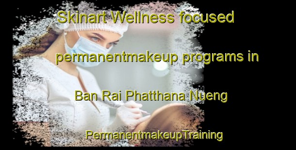 Skinart Wellness-focused permanentmakeup programs in Ban Rai Phatthana Nueng | #PermanentmakeupTraining #PermanentmakeupClasses #SkinartTraining-Thailand