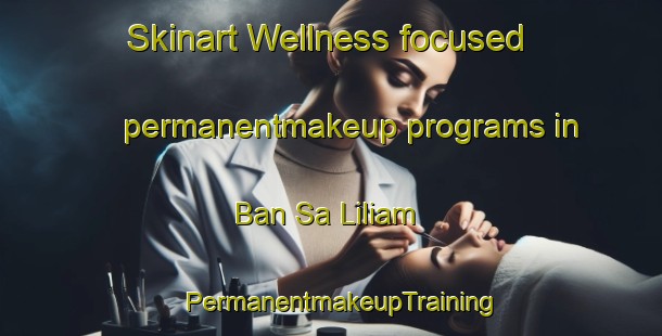 Skinart Wellness-focused permanentmakeup programs in Ban Sa Liliam | PermanentmakeupTraining | PermanentmakeupClasses | SkinartTraining-Thailand