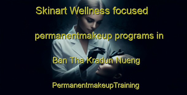Skinart Wellness-focused permanentmakeup programs in Ban Tha Kradun Nueng | PermanentmakeupTraining | PermanentmakeupClasses | SkinartTraining-Thailand