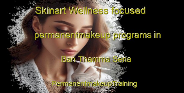 Skinart Wellness-focused permanentmakeup programs in Ban Thamma Sena | PermanentmakeupTraining | PermanentmakeupClasses | SkinartTraining-Thailand