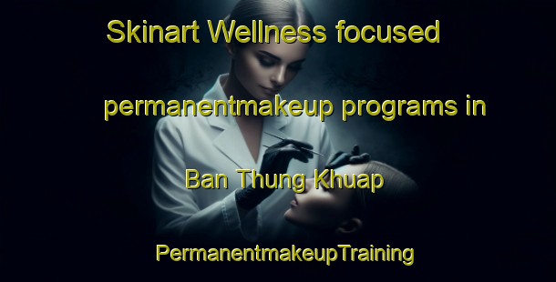 Skinart Wellness-focused permanentmakeup programs in Ban Thung Khuap | PermanentmakeupTraining | PermanentmakeupClasses | SkinartTraining-Thailand