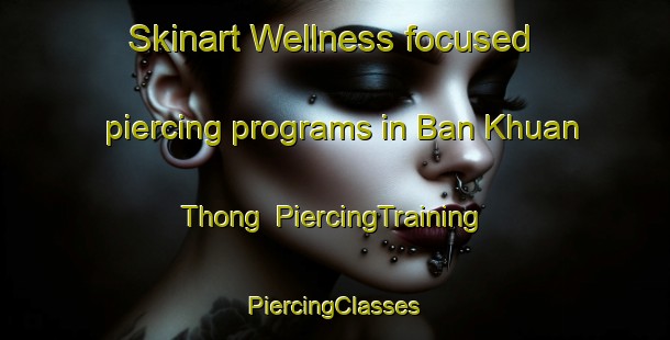 Skinart Wellness-focused piercing programs in Ban Khuan Thong | #PiercingTraining #PiercingClasses #SkinartTraining-Thailand