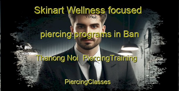 Skinart Wellness-focused piercing programs in Ban Thanong Noi | PiercingTraining | PiercingClasses | SkinartTraining-Thailand