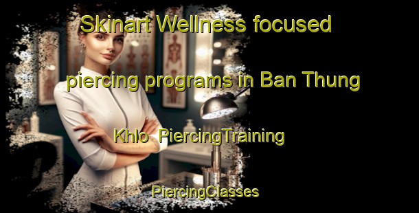 Skinart Wellness-focused piercing programs in Ban Thung Khlo | PiercingTraining | PiercingClasses | SkinartTraining-Thailand