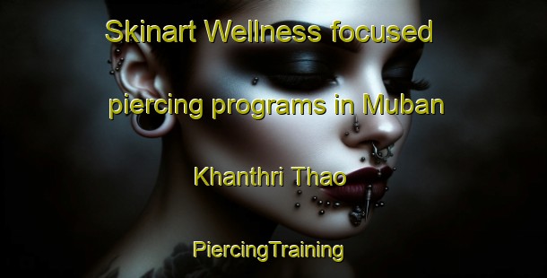 Skinart Wellness-focused piercing programs in Muban Khanthri Thao | #PiercingTraining #PiercingClasses #SkinartTraining-Thailand