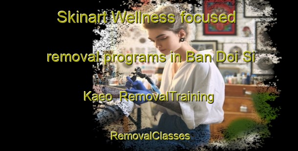 Skinart Wellness-focused removal programs in Ban Doi Si Kaeo | RemovalTraining | RemovalClasses | SkinartTraining-Thailand