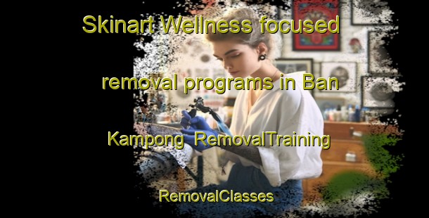 Skinart Wellness-focused removal programs in Ban Kampong | RemovalTraining | RemovalClasses | SkinartTraining-Thailand