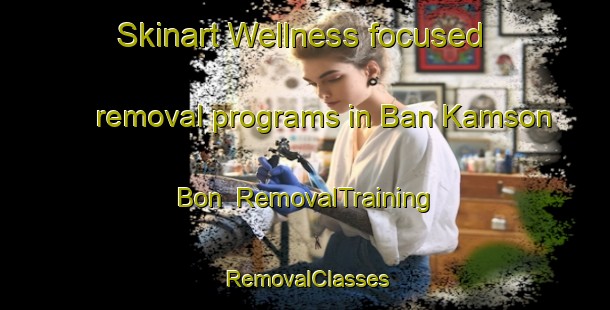 Skinart Wellness-focused removal programs in Ban Kamson Bon | RemovalTraining | RemovalClasses | SkinartTraining-Thailand