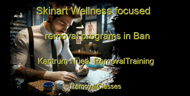 Skinart Wellness-focused removal programs in Ban Kantrum Nuea | RemovalTraining | RemovalClasses | SkinartTraining-Thailand