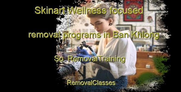 Skinart Wellness-focused removal programs in Ban Khlong So | RemovalTraining | RemovalClasses | SkinartTraining-Thailand