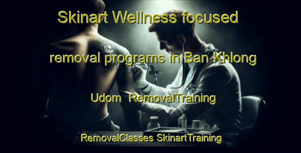 Skinart Wellness-focused removal programs in Ban Khlong Udom | #RemovalTraining #RemovalClasses #SkinartTraining-Thailand