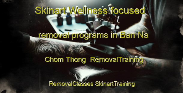 Skinart Wellness-focused removal programs in Ban Na Chom Thong | #RemovalTraining #RemovalClasses #SkinartTraining-Thailand