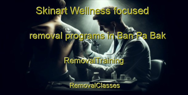 Skinart Wellness-focused removal programs in Ban Pa Bak | RemovalTraining | RemovalClasses | SkinartTraining-Thailand
