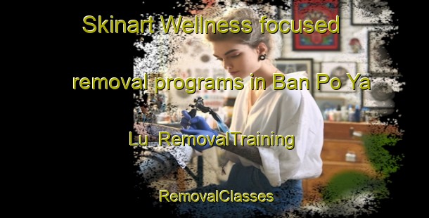 Skinart Wellness-focused removal programs in Ban Po Ya Lu | RemovalTraining | RemovalClasses | SkinartTraining-Thailand