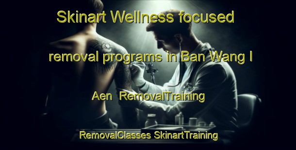 Skinart Wellness-focused removal programs in Ban Wang I Aen | #RemovalTraining #RemovalClasses #SkinartTraining-Thailand