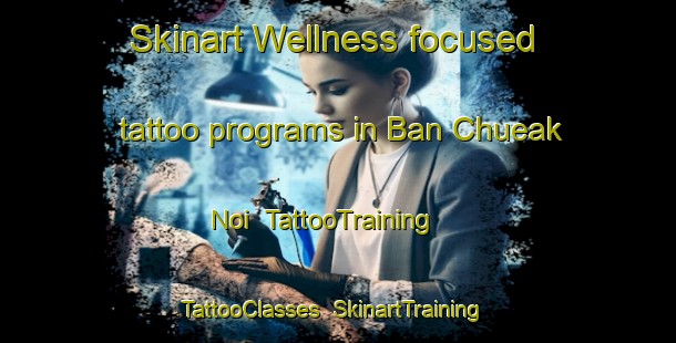 Skinart Wellness-focused tattoo programs in Ban Chueak Noi | TattooTraining | TattooClasses | SkinartTraining-Thailand